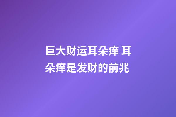 巨大财运耳朵痒 耳朵痒是发财的前兆